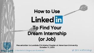 How to Use
To Find Your
Dream Internship
(or Job)
Presentation to Lambda Chi Alpha Chapter at American University
October 11, 2015
 