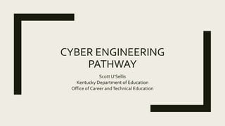 CYBER ENGINEERING
PATHWAY
Scott U’Sellis
Kentucky Department of Education
Office of Career andTechnical Education
 