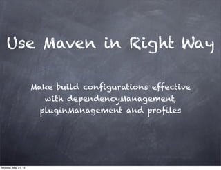 Use Maven in Right Way

                     Make build configurations effective
                        with dependencyManagement,
                       pluginManagement and profiles




Monday, May 21, 12
 