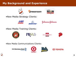 My Background and Experience




 •New Media Strategy Clients:




 •New Media Training Clients:




 •New Media Communications Clients:




                                      3
 