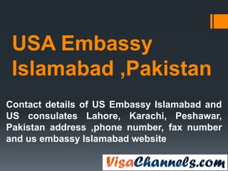 USA Embassy
Islamabad ,Pakistan
Contact details of US Embassy Islamabad and
US consulates Lahore, Karachi, Peshawar,
Pakistan address ,phone number, fax number
and us embassy Islamabad website
 