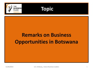 Topic

Remarks on Business
Opportunities in Botswana

11/26/2013

U.S. Embassy_ Future Business Leaders

1

 