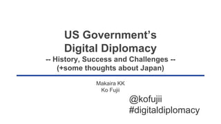 US Government’s
Digital Diplomacy
-- History, Success and Challenges --
(+some thoughts about Japan)
Makaira KK　
Ko Fujii
@kofujii
#digitaldiplomacy
 