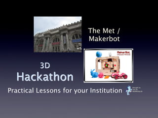 3D
Hackathon
The Met /
Makerbot
Brought to
You by
MetMediaLab
Practical Lessons for your Institution
 