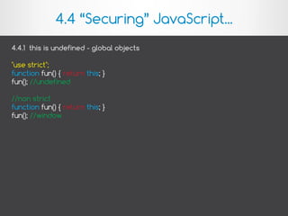 4.4.1 this is undefined - global objects
"use strict";
function fun() { return this; }
fun(); //undefined
//non strict
function fun() { return this; }
fun(); //window
4.4 “Securing” JavaScript...
 