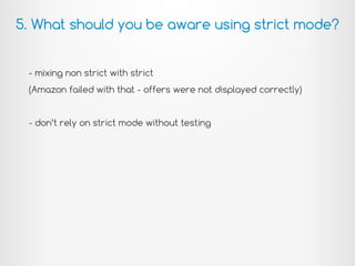 - mixing non strict with strict
(Amazon failed with that - offers were not displayed correctly)
- don’t rely on strict mode without testing
5. What should you be aware using strict mode?
 