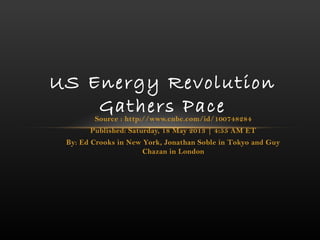 Source : http://www.cnbc.com/id/100748284
Published: Saturday, 18 May 2013 | 4:55 AM ET
By: Ed Crooks in New York, Jonathan Soble in Tokyo and Guy
Chazan in London
US Energy Revolution
Gathers Pace
 
