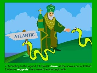 2. According to the legend, St. Patrick drove all the snakes out of Ireland.
Evidence suggests there weren’t any to begin with.
 