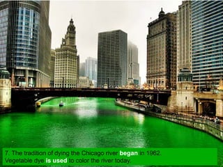 7. The tradition of dying the Chicago river began in 1962.
Vegetable dye is used to color the river today.
 