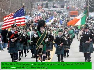 8. The New York parade is the world’s longest running. Around 150,000
people take part with 3 million watching.
 