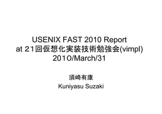 USENIX FAST 2010 Report
at ２１回仮想化実装技術勉強会(vimpl)
        20１０/March/31

           須崎有康
        Kuniyasu Suzaki
 