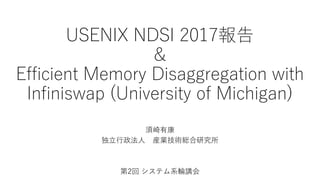 USENIX NDSI 2017報告
&
Efficient Memory Disaggregation with
Infiniswap (University of Michigan)
須崎有康
独立行政法人 産業技術総合研究所
第2回 システム系輪講会
 