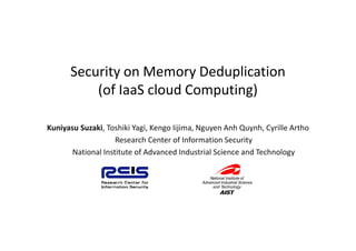 Security on Memory Deduplication
          (of IaaS cloud Computing)

Kuniyasu Suzaki, T hiki Y i K
K i      S ki Toshiki Yagi, Kengo Iiji
                                    Iijima, N
                                            Nguyen Anh Quynh, C ill A th
                                                    A hQ      h Cyrille Artho
                    Research Center of Information Security
       National Institute of Advanced Industrial Science and Technology
 
