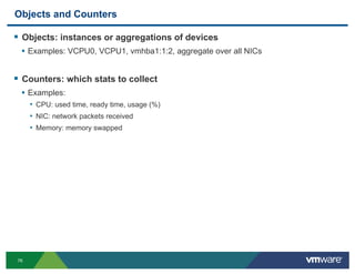 Objects and Counters

!  Objects: instances or aggregations of devices
 •  Examples: VCPU0, VCPU1, vmhba1:1:2, aggregate o...