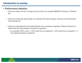 Introduction to esxtop

!  Performance statistics
     •  Some are static and don’t change during runtime, for example MEM...
