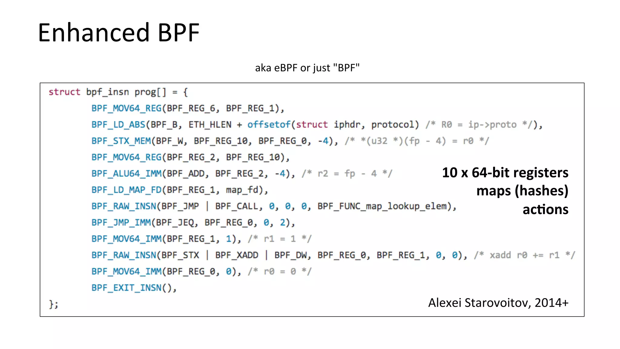 Enhanced	BPF	
aka	eBPF	or	just	"BPF"	
Alexei	Starovoitov,	2014+	
10	x	64-bit	registers	
maps	(hashes)	
ac:ons	
 