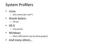System	Proﬁlers	
•  Linux	
–  perf_events	(aka	"perf")	
•  Oracle	Solaris	
–  DTrace	
•  OS	X	
–  Instruments	
•  Windows	
–  XPerf,	WPA	(which	now	has	ﬂame	graphs!)	
•  And	many	others…	
 