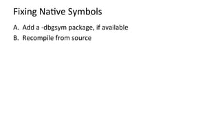 Fixing	NaKve	Symbols	
A.  Add	a	-dbgsym	package,	if	available	
B.  Recompile	from	source	
 
