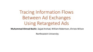 Tracing Information Flows
Between Ad Exchanges
Using Retargeted Ads
Muhammad Ahmad Bashir, Sajjad Arshad, William Robertson, Christo Wilson
Northeastern University
 
