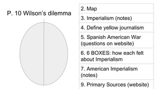 P. 10 Wilson’s dilemma
2. Map
3. Imperialism (notes)
4. Define yellow journalism
5. Spanish American War
(questions on web...