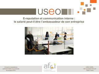 E-reputation et communication interne :
                   le salarié peut-il être l’ambassadeur de son entreprise




  Conseil et assistance                                                      USEO SARL
opérationnelle à la conduite                                             149 rue Saint Honoré
     de projets NTIC                                                          75001 Paris
 