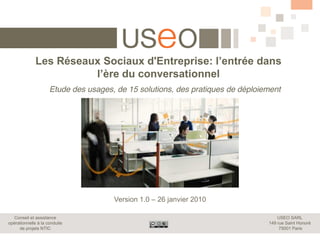 Etude des usages, de 15 solutions, des pratiques de déploiement




                                      Version 1.0   26 janvier 2010

  Conseil et assistance                                                             USEO SARL
opérationnelle à la conduite                                                    149 rue Saint Honoré
     de projets NTIC                                                                 75001 Paris
 