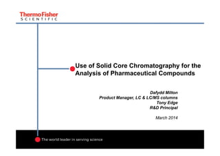 Use of Solid Core Chromatography for the
Analysis of Pharmaceutical Compounds
Dafydd Milton
Product Manager, LC & LC/MS columns
Tony Edge
R&D Principal
March 2014
 