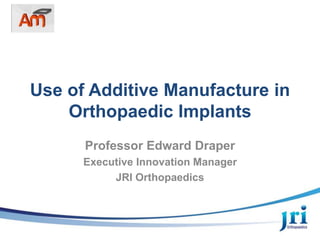 Use of Additive Manufacture in
Orthopaedic Implants
Professor Edward Draper
Executive Innovation Manager
JRI Orthopaedics
 