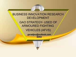 GAO STRATEGY- USED OF
ARMOURED FIGHTING
VEHICLES (AFVS)
BUSINESS INNOVATION RESEARCH
DEVELOPMENT
gsradjou@outlook.com
BIRD
 