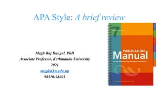 APA Style: A brief review
Megh Raj Dangal, PhD
Associate Professor, Kathmandu University
2021
megh@ku.edu.np
98510-98003
 