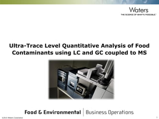 ©2015 Waters Corporation 1
Ultra-Trace Level Quantitative Analysis of Food
Contaminants using LC and GC coupled to MS
 