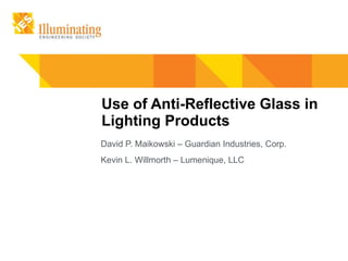 Use of Anti-Reflective Glass in Lighting Products David P. Maikowski – Guardian Industries, Corp. Kevin L. Willmorth – Lumenique, LLC 