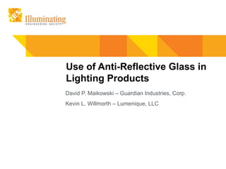 Use of Anti-Reflective Glass in
Lighting Products
David P. Maikowski – Guardian Industries, Corp.
Kevin L. Willmorth – Lumenique, LLC
 