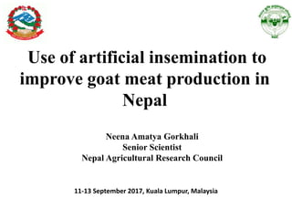 Use of artificial insemination to
improve goat meat production in
Nepal
Neena Amatya Gorkhali
Senior Scientist
Nepal Agricultural Research Council
11-13 September 2017, Kuala Lumpur, Malaysia
 
