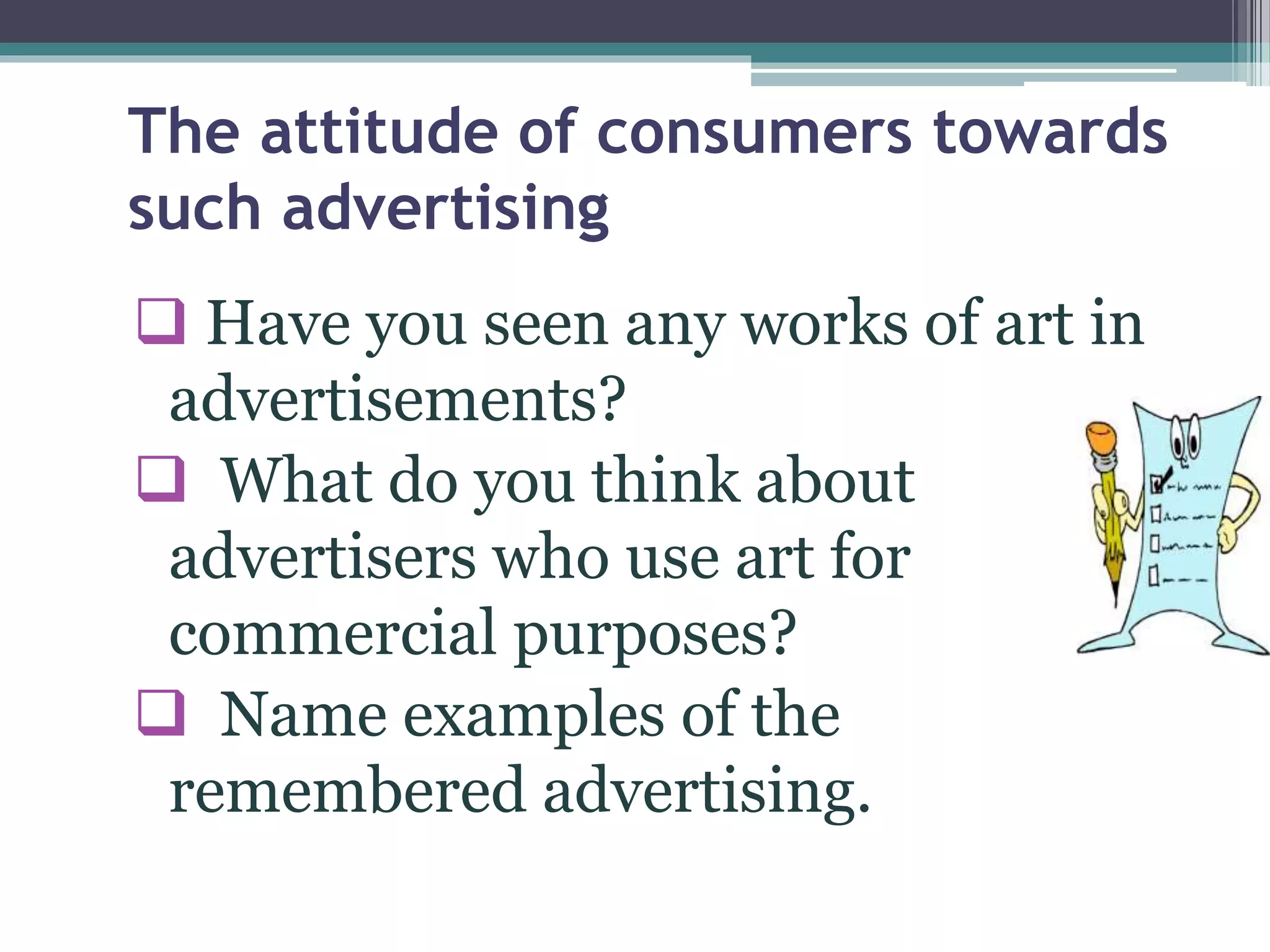 The attitude of consumers towards
such advertising
 Have you seen any works of art in
advertisements?
 What do you think about
advertisers who use art for
commercial purposes?
 Name examples of the
remembered advertising.
 