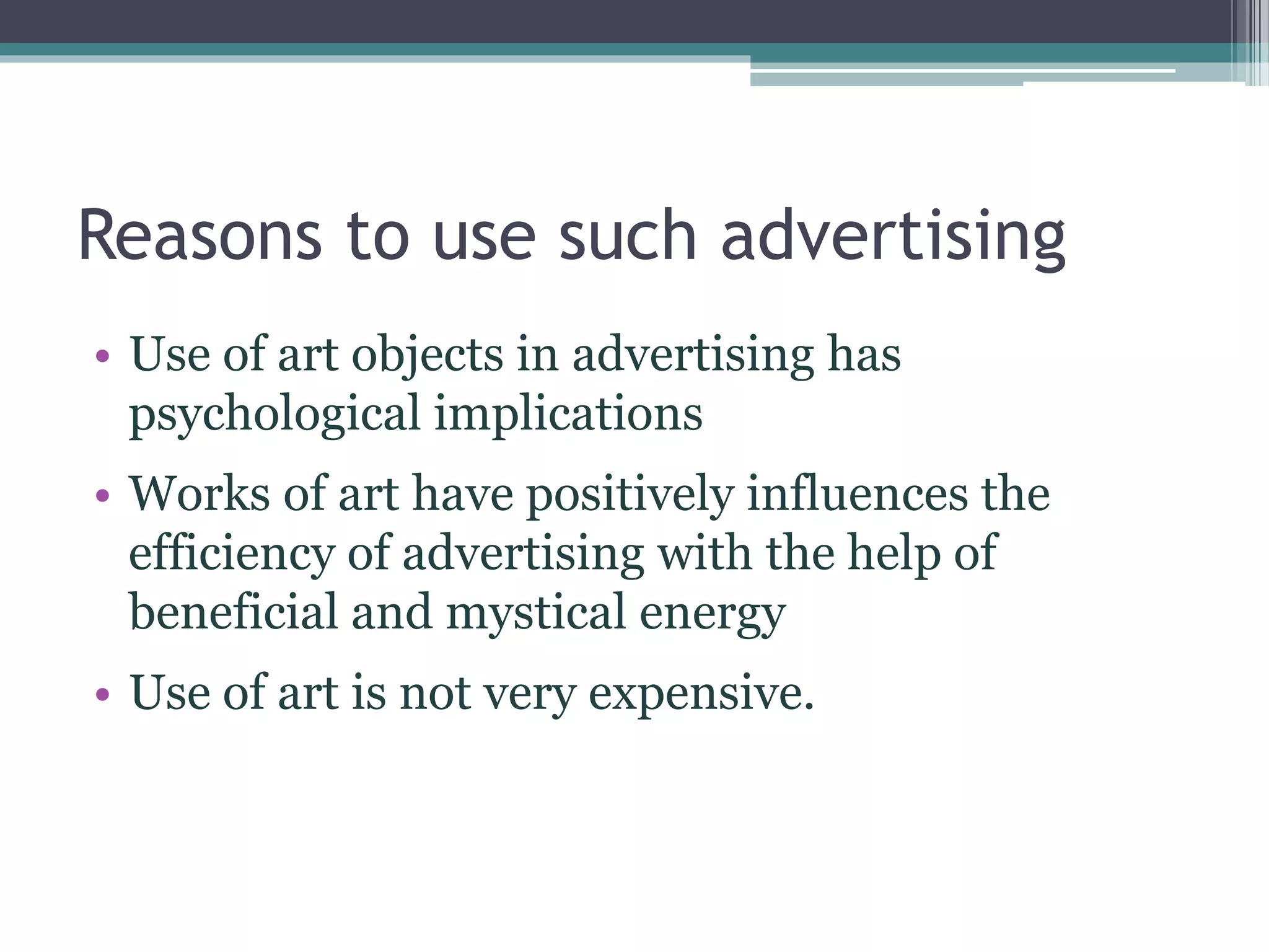 Reasons to use such advertising
• Use of art objects in advertising has
psychological implications
• Works of art have positively influences the
efficiency of advertising with the help of
beneficial and mystical energy
• Use of art is not very expensive.
 