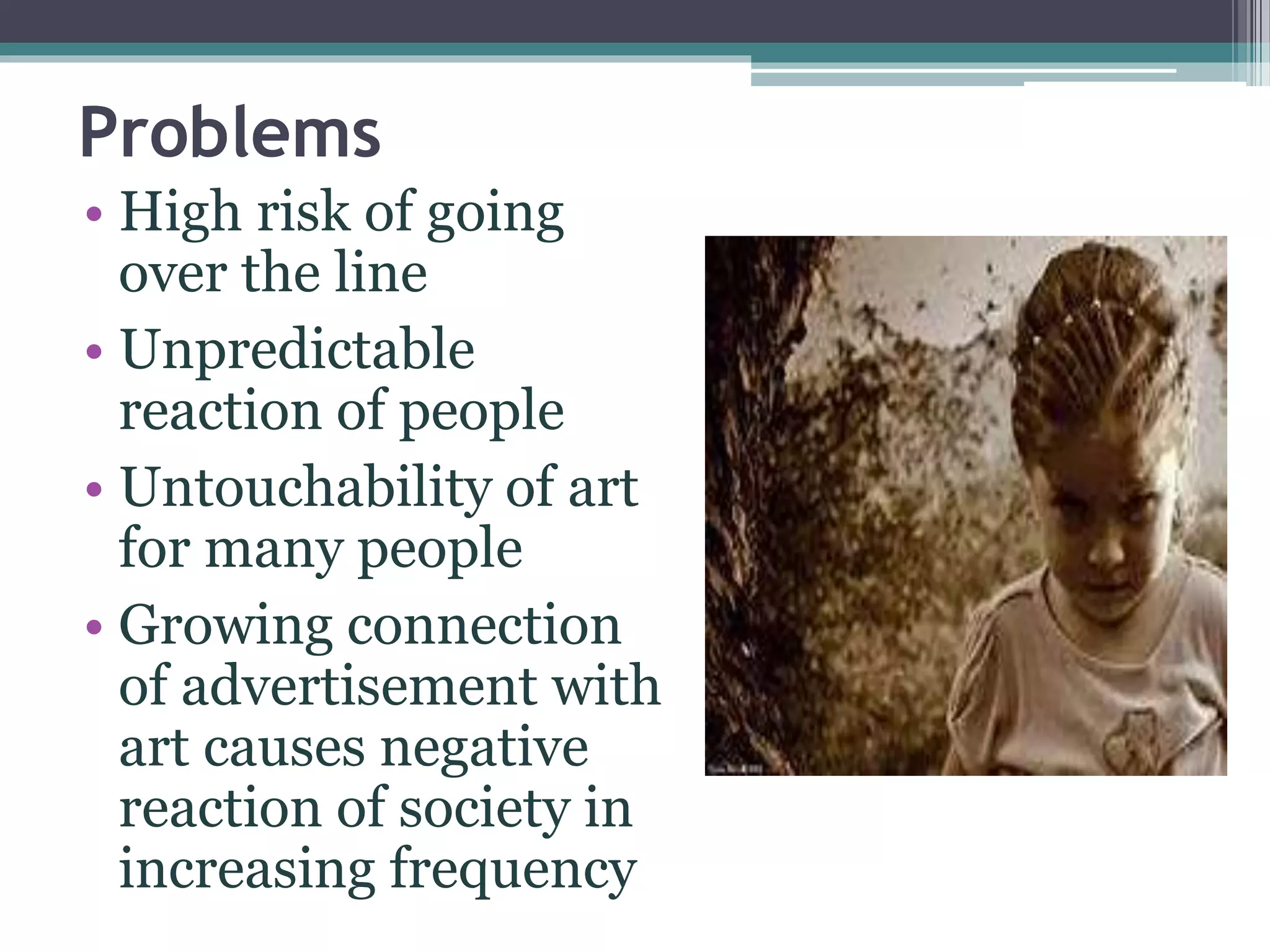 Problems
• High risk of going
over the line
• Unpredictable
reaction of people
• Untouchability of art
for many people
• Growing connection
of advertisement with
art causes negative
reaction of society in
increasing frequency
 