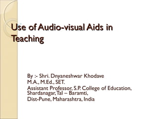 Use of Audio-visual Aids inUse of Audio-visual Aids in
TeachingTeaching
By :- Shri. Dnyaneshwar Khodave
M.A., M.Ed., SET.
Assistant Professor, S.P. College of Education,
Shardanagar,Tal – Baramti,
Dist-Pune, Maharashtra, India
 