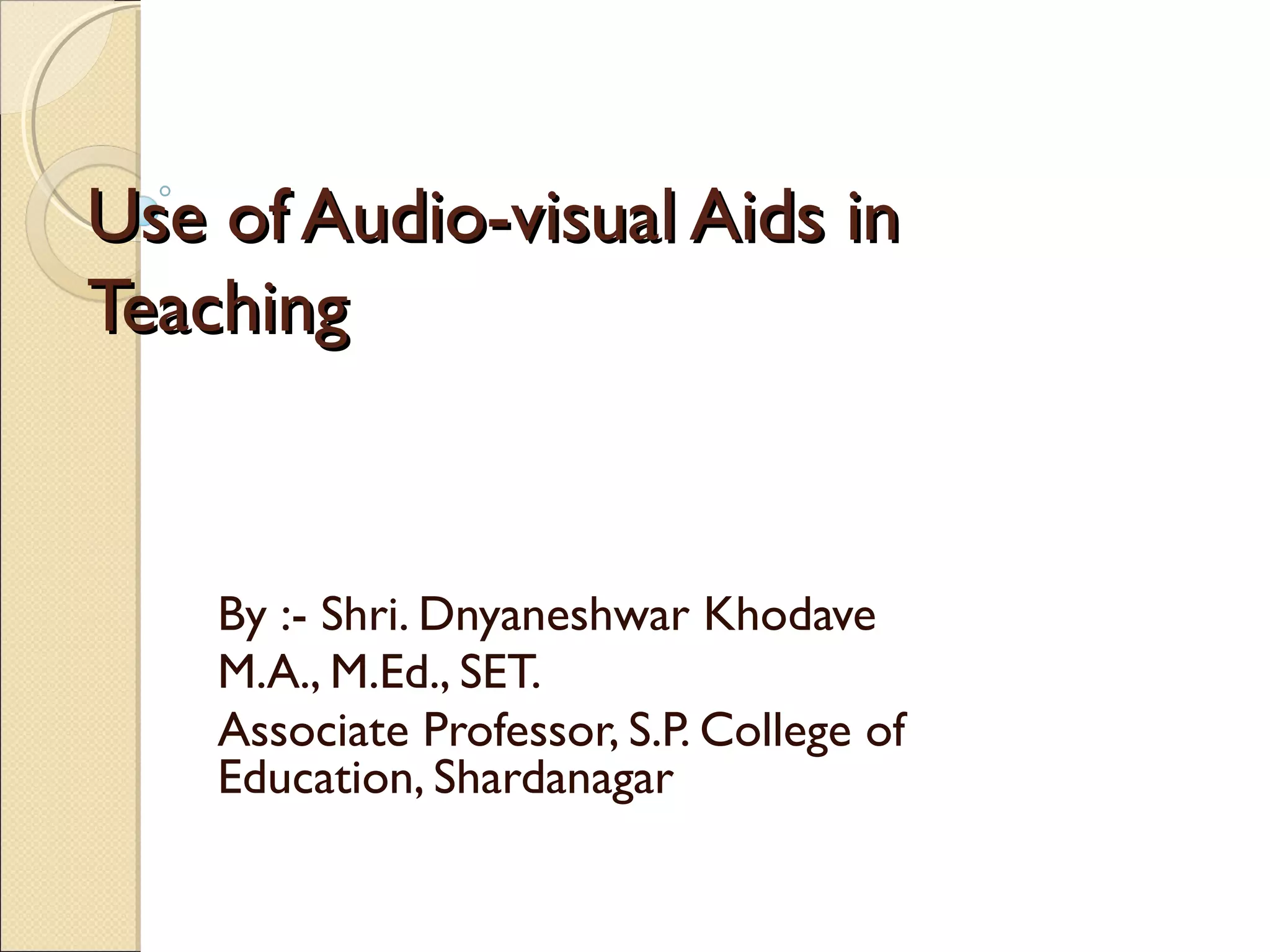 Use of Audio-visual Aids inUse of Audio-visual Aids in
TeachingTeaching
By :- Shri. Dnyaneshwar Khodave
M.A., M.Ed., SET.
Associate Professor, S.P. College of
Education, Shardanagar