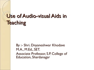 Use of Audio-visual Aids inUse of Audio-visual Aids in
TeachingTeaching
By :- Shri. Dnyaneshwar Khodave
M.A., M.Ed., SET.
Associate Professor, S.P. College of
Education, Shardanagar
 