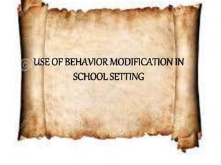 USE OF BEHAVIOR MODIFICATION IN
SCHOOL SETTING
 
