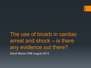 The use of bicarb in cardiac
arrest and shock – is there
any evidence out there?
David Moore CME August 2014
 