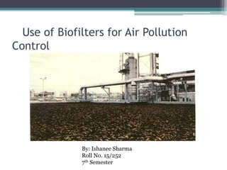 Use of Biofilters for Air Pollution
Control
By: Ishanee Sharma
Roll No. 15/252
7th Semester
 