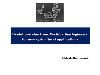 Useful proteins from Bacillus thuringiensis
     for non-agricultural applications




                            Subhada Pattanayak
 