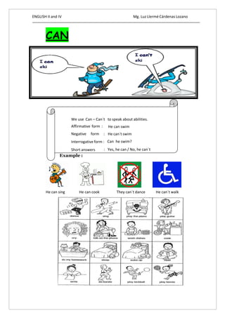 ENGLISH II and IV Mg. Luz Llermé Cárdenas Lozano
CAN
He can sing He can cook They can`t dance He can`t walk
We use Can – Can´t
Affirmative form :
Negative form :
Interrogative form :
to speak about abilities.
He can swim
He can´t swim
Can he swim?
Short answers : Yes, he can / No, he can´t
 