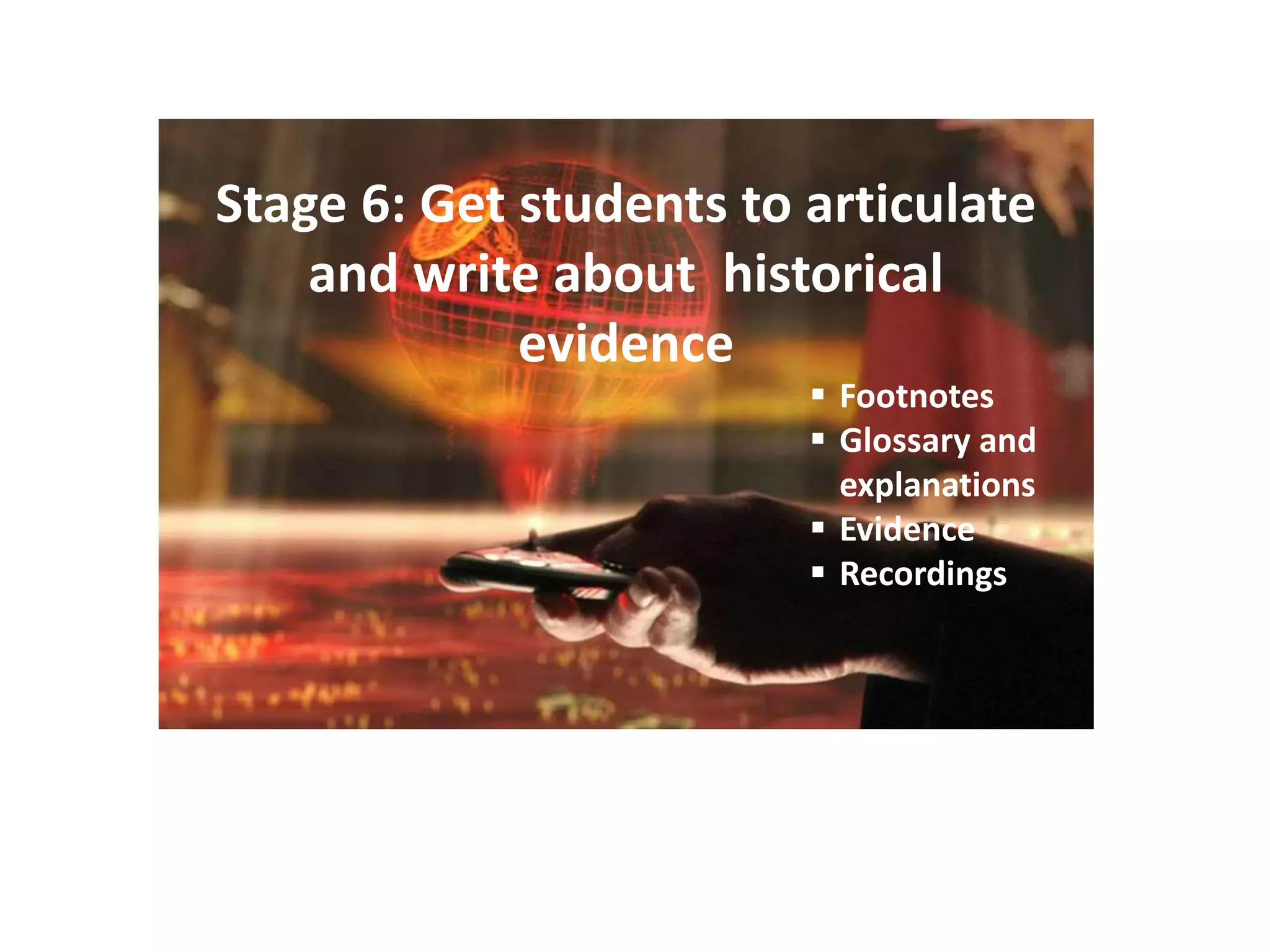 Stage 6: Get students to articulate
and write about historical
evidence
 Footnotes
 Glossary and
explanations
 Evidence
 Recordings
 