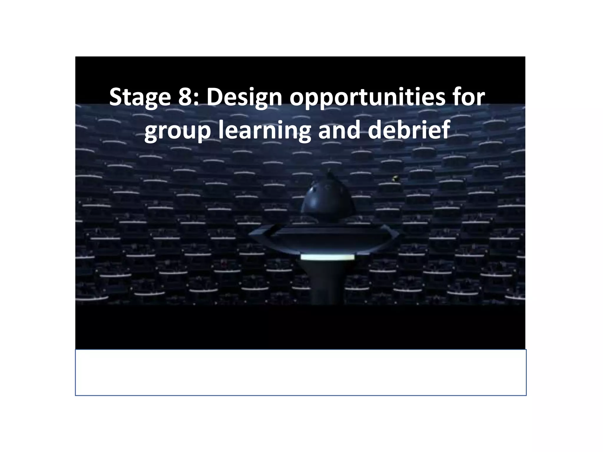 Stage 8: Design opportunities for
group learning and debrief
 