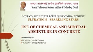 USE OF CHEMICALAND MINERAL
ADMIXTURE IN CONCRETE
 Presenting by
 U13CE030 Hardik Visapara
 U13CE003 Chirag Mandaviya
INTER COLLEGE POWER POINT PRESENTATION CONTEST
ULTRATECH – SPARKLING STARS
 