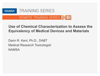 Use of Chemical Characterization to Assess the 
Equivalency of Medical Devices and Materials 
Darin R. Kent, Ph.D., DABT 
Medical Research Toxicologist 
NAMSA 
 