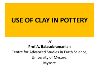USE OF CLAY IN POTTERY
By
Prof A. Balasubramanian
Centre for Advanced Studies in Earth Science,
University of Mysore,
Mysore
 